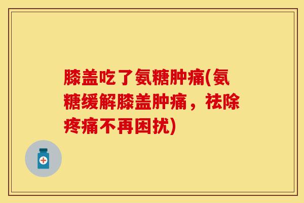 膝盖吃了氨糖肿痛(氨糖缓解膝盖肿痛，祛除疼痛不再困扰)