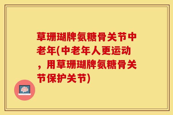 草珊瑚牌氨糖骨关节中老年(中老年人更运动，用草珊瑚牌氨糖骨关节保护关节)