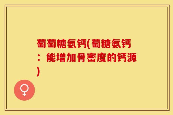 萄萄糖氨钙(萄糖氨钙：能增加骨密度的钙源)