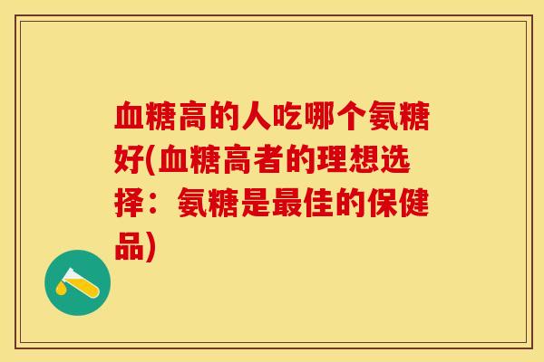 高的人吃哪个氨糖好(高者的理想选择：氨糖是佳的保健品)