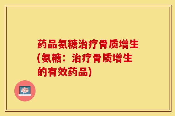 药品氨糖治疗骨质增生(氨糖：治疗骨质增生的有效药品)