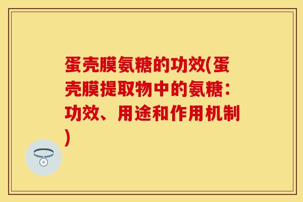 蛋壳膜氨糖的功效(蛋壳膜提取物中的氨糖：功效、用途和作用机制)