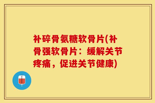 补碎骨氨糖软骨片(补骨强软骨片：缓解关节疼痛，促进关节健康)