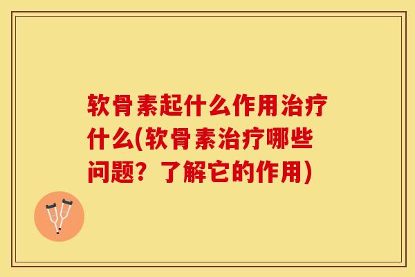 软骨素起什么作用治疗什么(软骨素治疗哪些问题？了解它的作用)