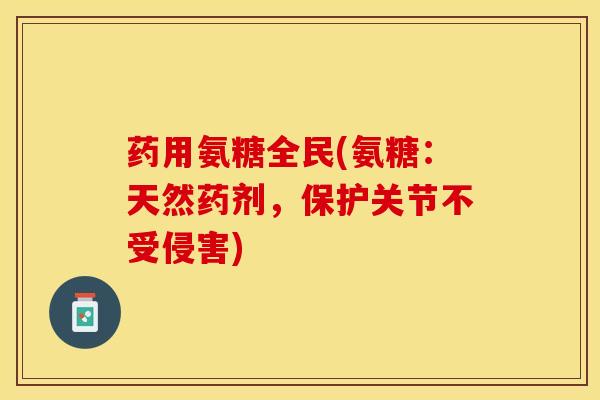 药用氨糖全民(氨糖：天然药剂，保护关节不受侵害)