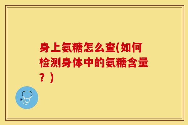 身上氨糖怎么查(如何检测身体中的氨糖含量？)