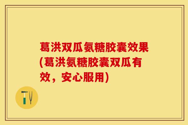 葛洪双瓜氨糖胶囊效果(葛洪氨糖胶囊双瓜有效，安心服用)