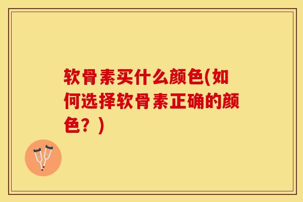 软骨素买什么颜色(如何选择软骨素正确的颜色？)