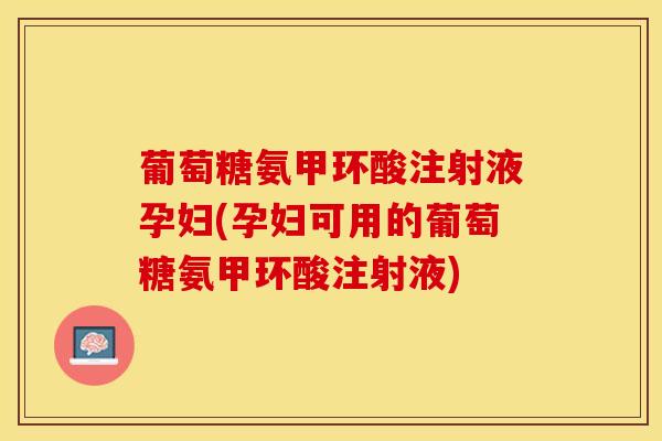 葡萄糖氨甲环酸注射液孕妇(孕妇可用的葡萄糖氨甲环酸注射液)