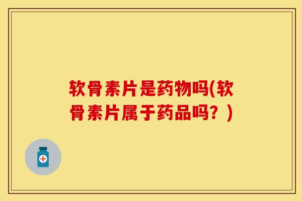 软骨素片是药物吗(软骨素片属于药品吗？)