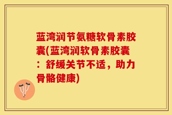 蓝湾润节氨糖软骨素胶囊(蓝湾润软骨素胶囊：舒缓关节不适，助力骨骼健康)