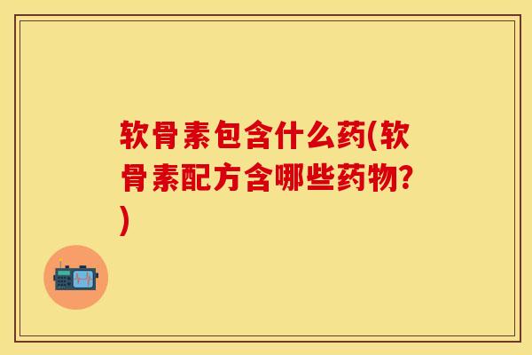 软骨素包含什么药(软骨素配方含哪些药物？)