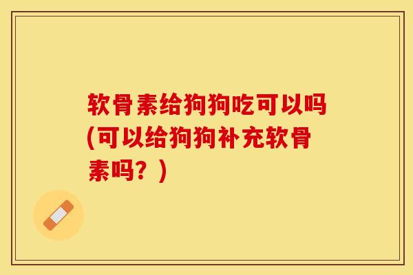 软骨素给狗狗吃可以吗(可以给狗狗补充软骨素吗？)