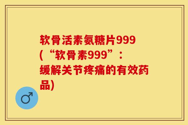 软骨活素氨糖片999(“软骨素999”：缓解关节疼痛的有效药品)