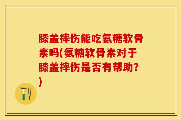 膝盖摔伤能吃氨糖软骨素吗(氨糖软骨素对于膝盖摔伤是否有帮助？)