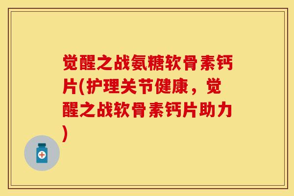 觉醒之战氨糖软骨素钙片(护理关节健康，觉醒之战软骨素钙片助力)