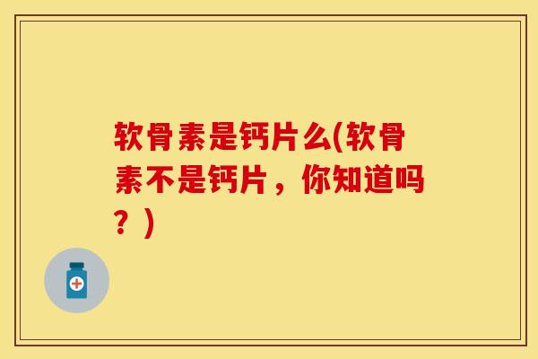 软骨素是钙片么(软骨素不是钙片，你知道吗？)