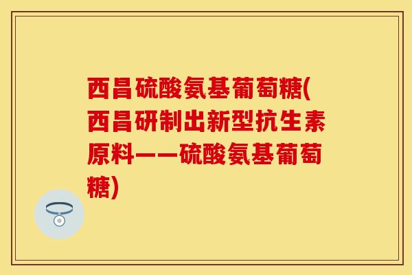 西昌硫酸氨基葡萄糖(西昌研制出新型抗生素原料——硫酸氨基葡萄糖)