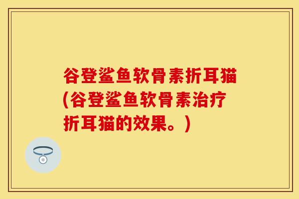 谷登鲨鱼软骨素折耳猫(谷登鲨鱼软骨素治疗折耳猫的效果。)