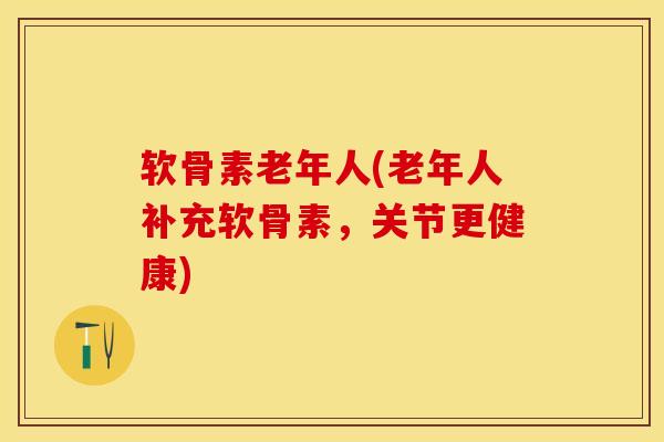 软骨素老年人(老年人补充软骨素,关节更健康) 软骨素老年人(老年人补充软骨素,关节更健康)