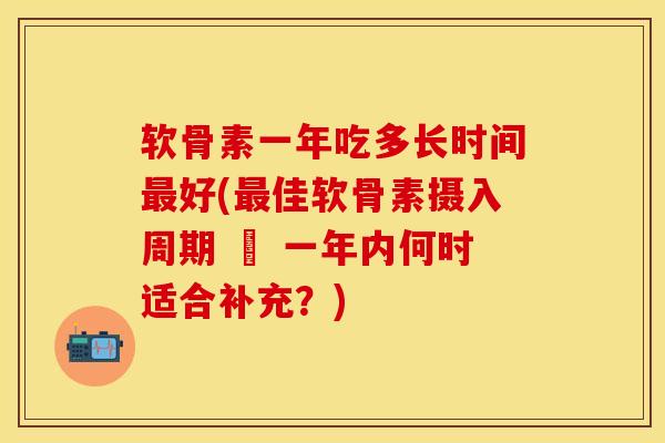 软骨素一年吃多长时间好(佳软骨素摄入周期 – 一年内何时适合补充?) 软骨素一年吃多长时间好(佳软骨素摄入周期 – 一年内何时适合补充?)