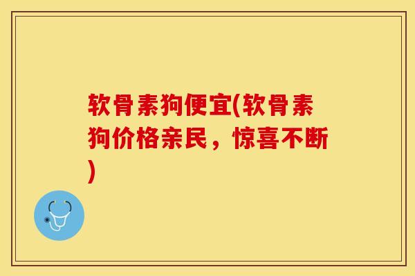 软骨素狗便宜(软骨素狗价格亲民，惊喜不断)