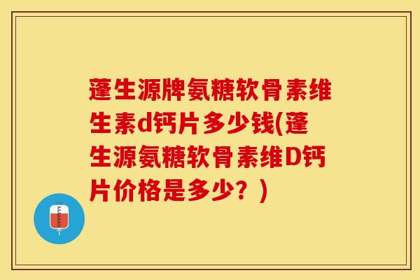 蓬生源牌氨糖软骨素维生素d钙片多少钱(蓬生源氨糖软骨素维D钙片价格是多少？)