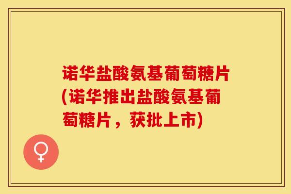 诺华盐酸氨基葡萄糖片(诺华推出盐酸氨基葡萄糖片，获批上市)