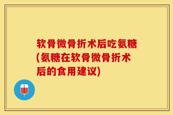 软骨微骨折术后吃氨糖(氨糖在软骨微骨折术后的食用建议)