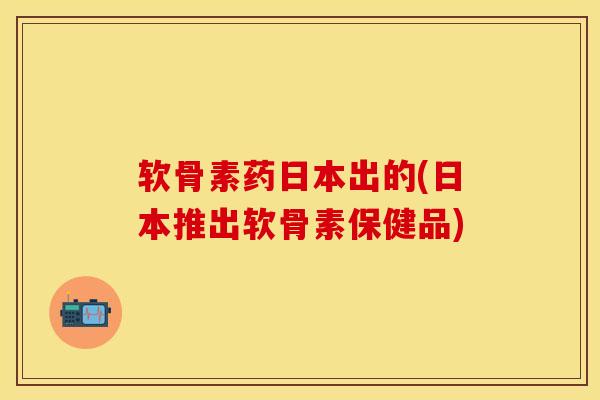 软骨素药日本出的(日本推出软骨素保健品)