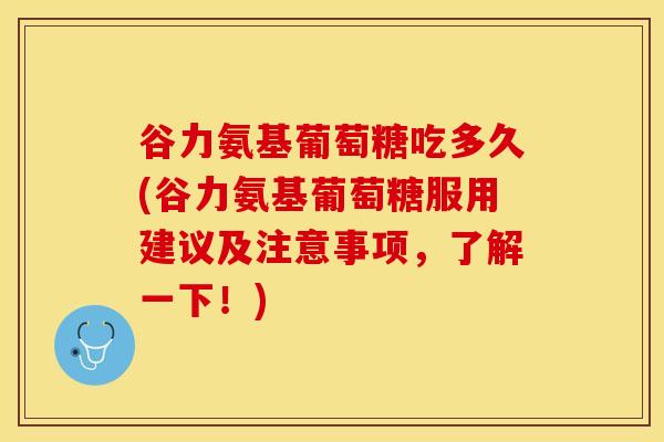 谷力氨基葡萄糖吃多久(谷力氨基葡萄糖服用建议及注意事项,了解一下!) 谷力氨基葡萄糖吃多久(谷力氨基葡萄糖服用建议及注意事项,了解一下!)