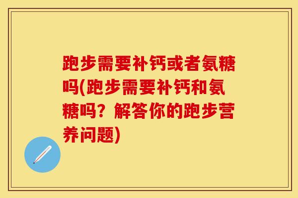 跑步需要补钙或者氨糖吗(跑步需要补钙和氨糖吗？解答你的跑步营养问题)
