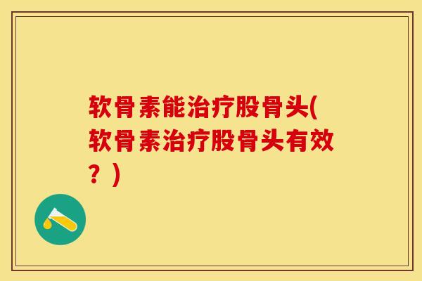 软骨素能治疗股骨头(软骨素治疗股骨头有效？)