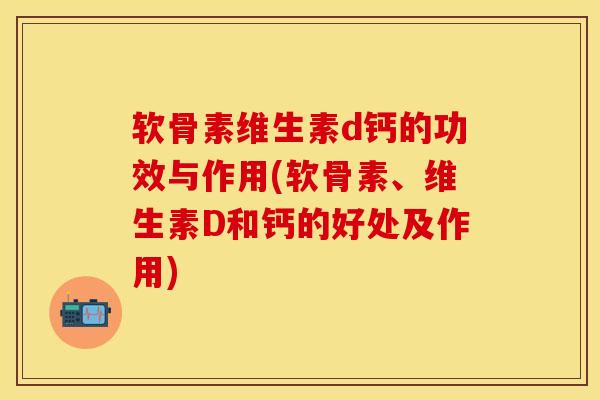 软骨素维生素d钙的功效与作用(软骨素、维生素D和钙的好处及作用) 软骨素维生素d钙的功效与作用(软骨素、维生素D和钙的好处及作用)