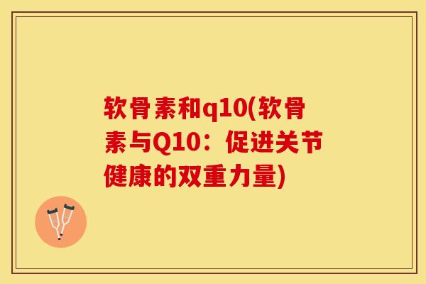 软骨素和q10(软骨素与Q10：促进关节健康的双重力量)