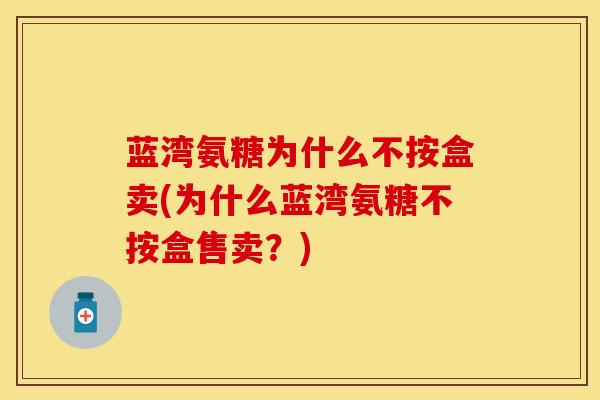 蓝湾氨糖为什么不按盒卖(为什么蓝湾氨糖不按盒售卖？)