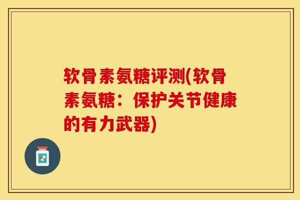软骨素氨糖评测(软骨素氨糖：保护关节健康的有力武器)