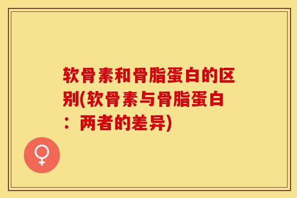 软骨素和骨脂蛋白的区别(软骨素与骨脂蛋白:两者的差异) 软骨素和骨脂蛋白的区别(软骨素与骨脂蛋白:两者的差异)