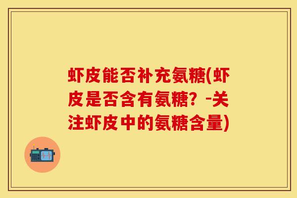 虾皮能否补充氨糖(虾皮是否含有氨糖?-关注虾皮中的氨糖含量) 虾皮能否补充氨糖(虾皮是否含有氨糖?-关注虾皮中的氨糖含量)