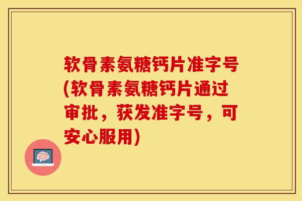 软骨素氨糖钙片准字号(软骨素氨糖钙片通过审批，获发准字号，可安心服用)