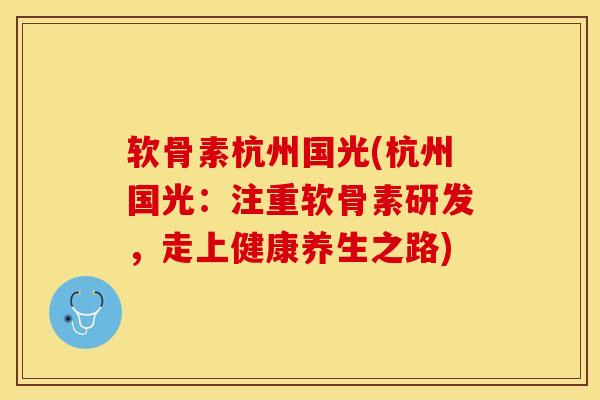 软骨素杭州国光(杭州国光:注重软骨素研发,走上健康养生之路) 软骨素杭州国光(杭州国光:注重软骨素研发,走上健康养生之路)