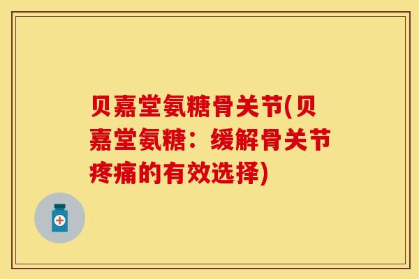 贝嘉堂氨糖骨关节(贝嘉堂氨糖：缓解骨关节的有效选择)