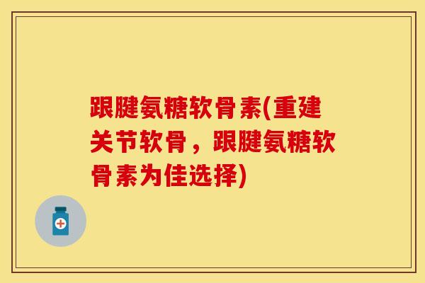 跟腱氨糖软骨素(重建关节软骨，跟腱氨糖软骨素为佳选择)
