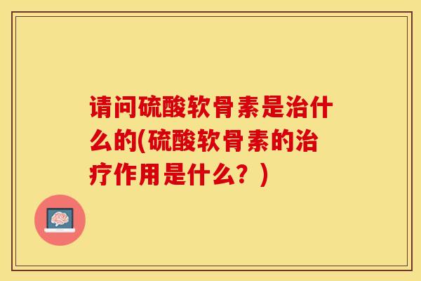 请问硫酸软骨素是治什么的(硫酸软骨素的治疗作用是什么？)