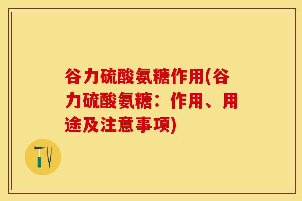 谷力硫酸氨糖作用(谷力硫酸氨糖：作用、用途及注意事项)