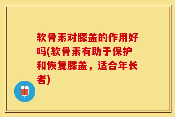 软骨素对膝盖的作用好吗(软骨素有助于保护和恢复膝盖,适合年长者) 软骨素对膝盖的作用好吗(软骨素有助于保护和恢复膝盖,适合年长者)