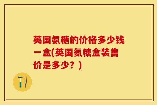 英国氨糖的价格多少钱一盒(英国氨糖盒装售价是多少?) 英国氨糖的价格多少钱一盒(英国氨糖盒装售价是多少?)