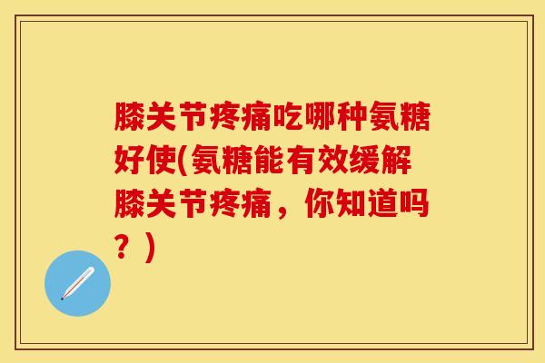 膝关节疼痛吃哪种氨糖好使(氨糖能有效缓解膝关节疼痛，你知道吗？)