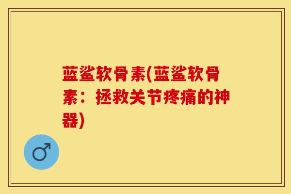 蓝鲨软骨素(蓝鲨软骨素：拯救关节疼痛的神器)
