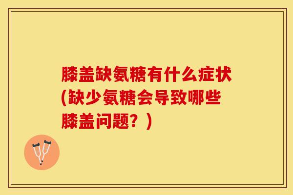 膝盖缺氨糖有什么症状(缺少氨糖会导致哪些膝盖问题？)